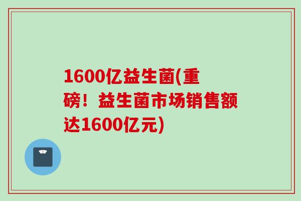 1600亿益生菌(重磅！益生菌市场销售额达1600亿元)