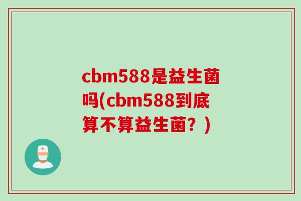 cbm588是益生菌吗(cbm588到底算不算益生菌？)