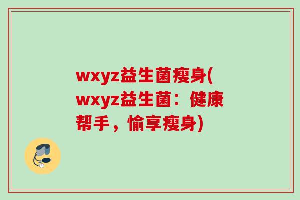wxyz益生菌瘦身(wxyz益生菌：健康帮手，愉享瘦身)