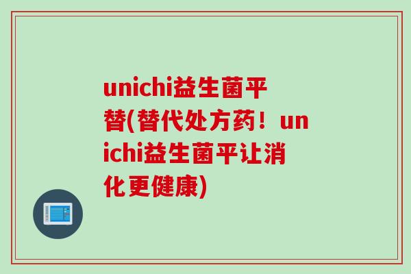 unichi益生菌平替(替代处方药！unichi益生菌平让消化更健康)