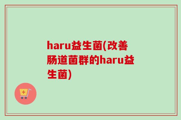 haru益生菌(改善肠道菌群的haru益生菌)