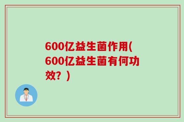 600亿益生菌作用(600亿益生菌有何功效？)