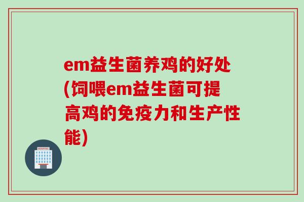 em益生菌养鸡的好处(饲喂em益生菌可提高鸡的力和生产性能) em益生菌养鸡的好处(饲喂em益生菌可提高鸡的力和生产性能)