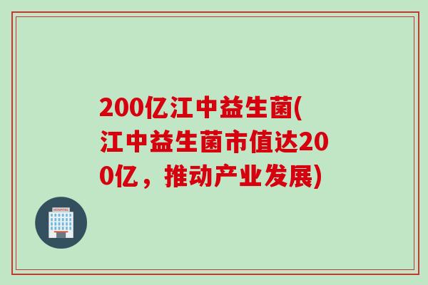 200亿江中益生菌(江中益生菌市值达200亿,推动产业发展) 200亿江中益生菌(江中益生菌市值达200亿,推动产业发展)