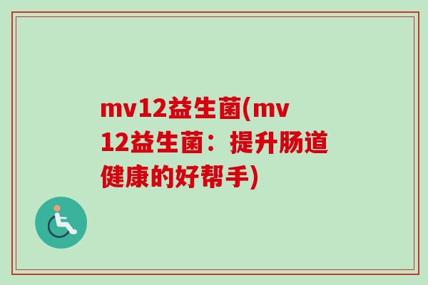 mv12益生菌(mv12益生菌:提升肠道健康的好帮手) mv12益生菌(mv12益生菌:提升肠道健康的好帮手)