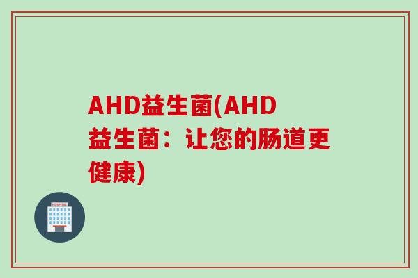 AHD益生菌(AHD益生菌：让您的肠道更健康)