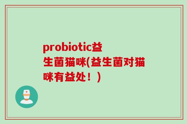 probiotic益生菌猫咪(益生菌对猫咪有益处!) probiotic益生菌猫咪(益生菌对猫咪有益处!)