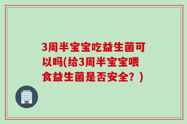 3周半宝宝吃益生菌可以吗(给3周半宝宝喂食益生菌是否安全?) 3周半宝宝吃益生菌可以吗(给3周半宝宝喂食益生菌是否安全?)