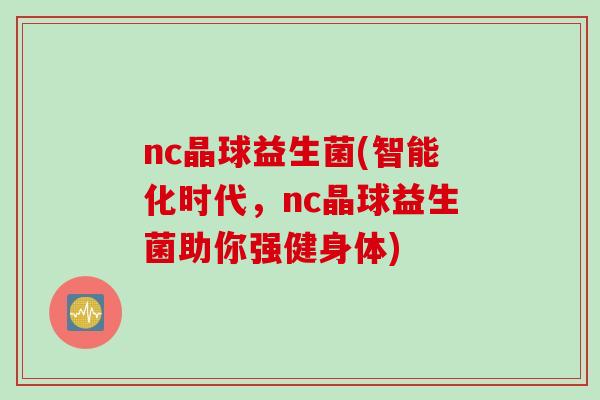 nc晶球益生菌(智能化时代，nc晶球益生菌助你强健身体)