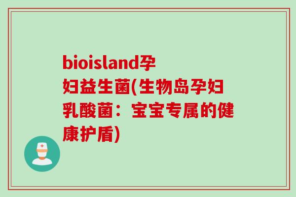bioisland孕妇益生菌(生物岛孕妇乳酸菌：宝宝专属的健康护盾)