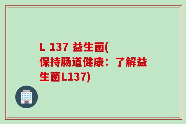 L 137 益生菌(保持肠道健康：了解益生菌L137)