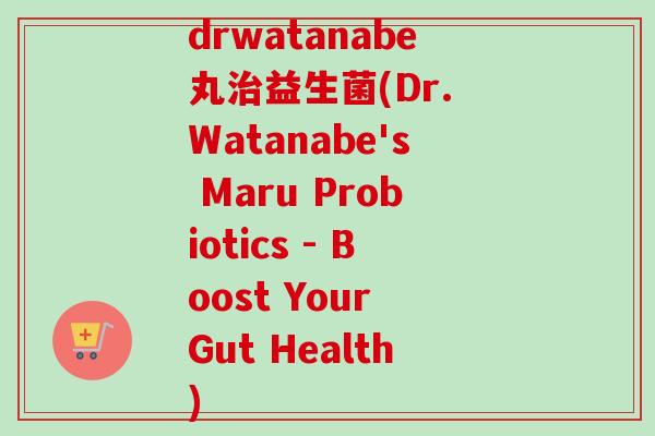drwatanabe丸益生菌(Dr. Watanabe's Maru Probiotics - Boost Your Gut Health)