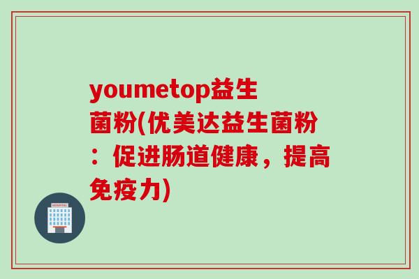 youmetop益生菌粉(优美达益生菌粉：促进肠道健康，提高力)