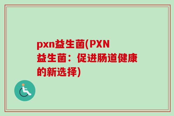 pxn益生菌(PXN益生菌：促进肠道健康的新选择)