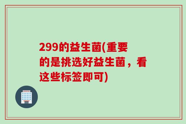 299的益生菌(重要的是挑选好益生菌，看这些标签即可)