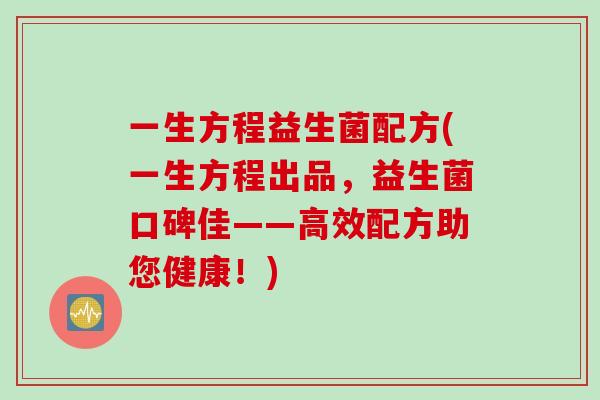 一生方程益生菌配方(一生方程出品，益生菌口碑佳——高效配方助您健康！)