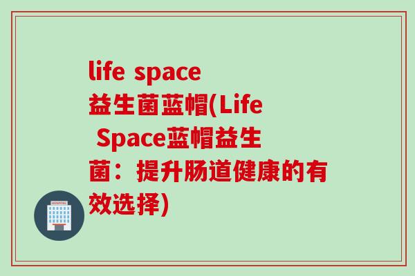 life space益生菌蓝帽(Life Space蓝帽益生菌：提升肠道健康的有效选择)