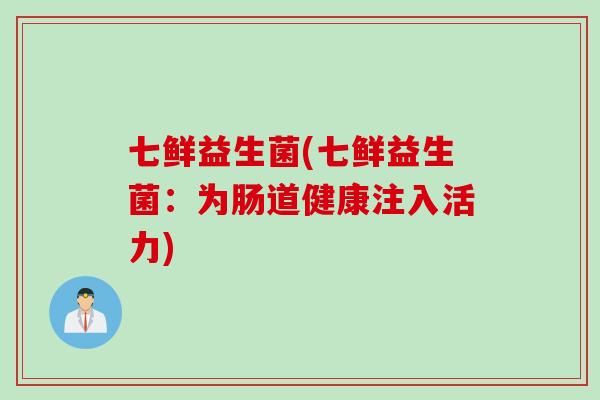 七鲜益生菌(七鲜益生菌：为肠道健康注入活力)