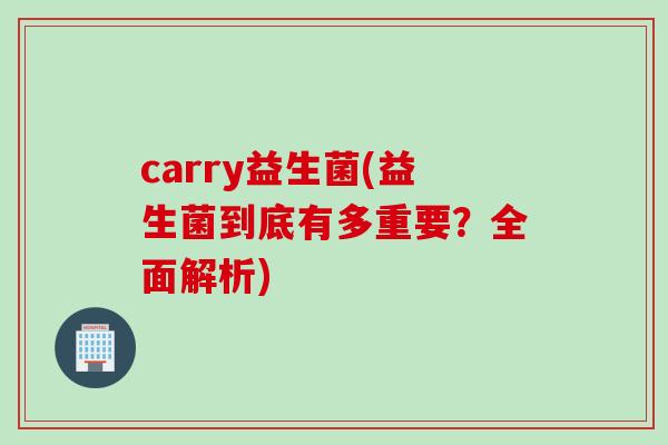 carry益生菌(益生菌到底有多重要?全面解析) carry益生菌(益生菌到底有多重要?全面解析)