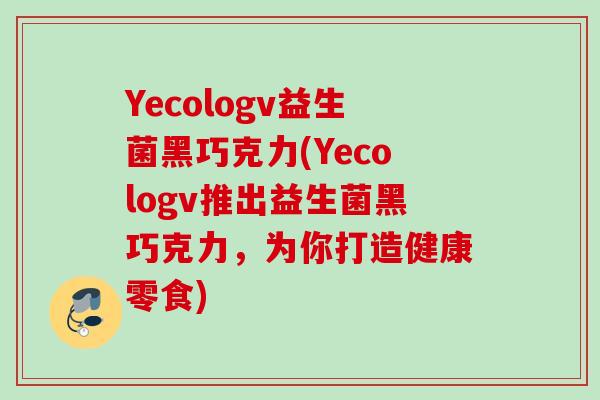 Yecologv益生菌黑巧克力(Yecologv推出益生菌黑巧克力,为你打造健康零食) Yecologv益生菌黑巧克力(Yecologv推出益生菌黑巧克力,为你打造健康零食)