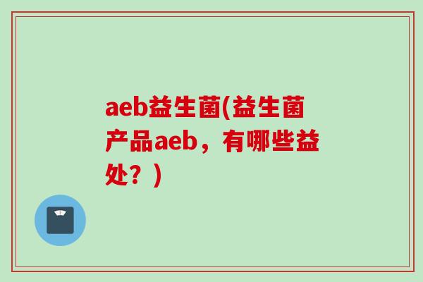 aeb益生菌(益生菌产品aeb，有哪些益处？)