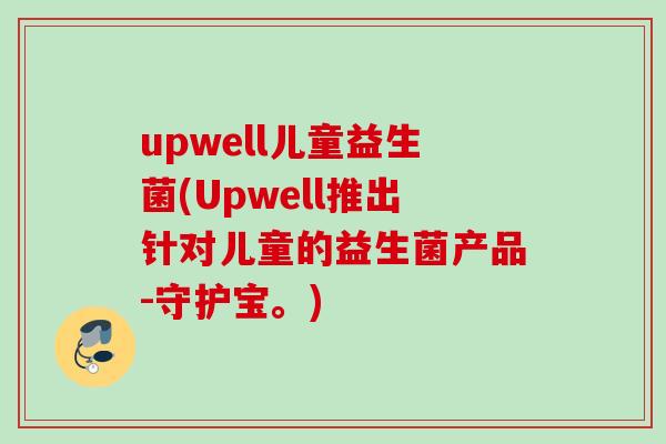 upwell儿童益生菌(Upwell推出针对儿童的益生菌产品-守护宝。) upwell儿童益生菌(Upwell推出针对儿童的益生菌产品-守护宝。)