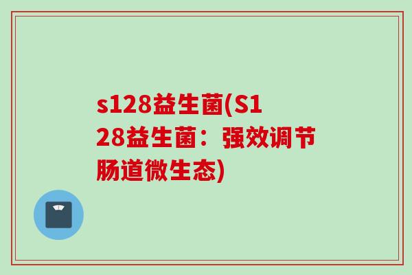 s128益生菌(S128益生菌：强效调节肠道微生态)