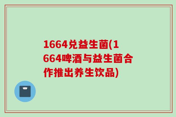 1664兑益生菌(1664啤酒与益生菌合作推出养生饮品) 1664兑益生菌(1664啤酒与益生菌合作推出养生饮品)