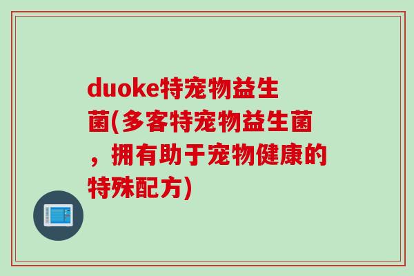 duoke特宠物益生菌(多客特宠物益生菌,拥有助于宠物健康的特殊配方) duoke特宠物益生菌(多客特宠物益生菌,拥有助于宠物健康的特殊配方)