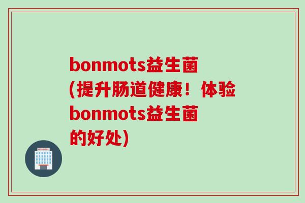 bonmots益生菌(提升肠道健康！体验bonmots益生菌的好处)