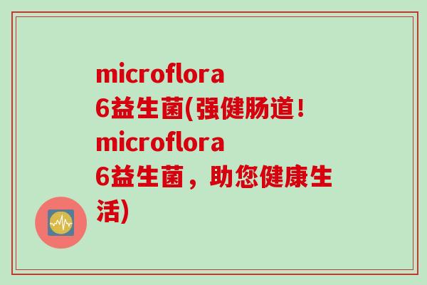 microflora6益生菌(强健肠道!microflora6益生菌,助您健康生活) microflora6益生菌(强健肠道!microflora6益生菌,助您健康生活)