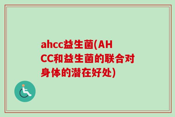 ahcc益生菌(AHCC和益生菌的联合对身体的潜在好处) ahcc益生菌(AHCC和益生菌的联合对身体的潜在好处)