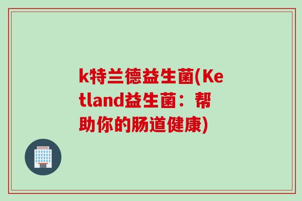 k特兰德益生菌(Ketland益生菌：帮助你的肠道健康)