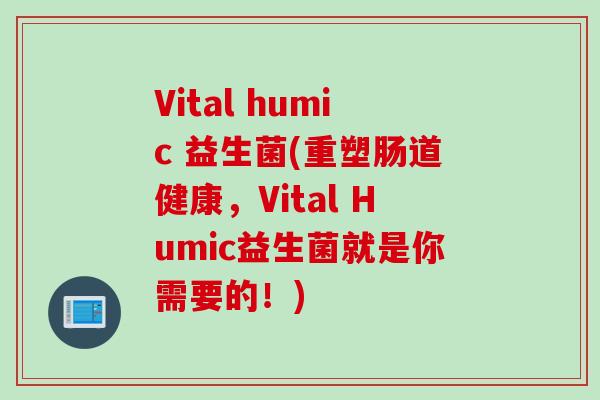 Vital humic 益生菌(重塑肠道健康,Vital Humic益生菌就是你需要的!) Vital humic 益生菌(重塑肠道健康,Vital Humic益生菌就是你需要的!)
