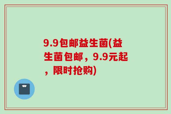 9.9包邮益生菌(益生菌包邮,9.9元起,限时抢购) 9.9包邮益生菌(益生菌包邮,9.9元起,限时抢购)