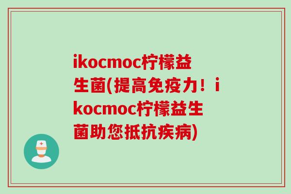 ikocmoc柠檬益生菌(提高力！ikocmoc柠檬益生菌助您抵抗)