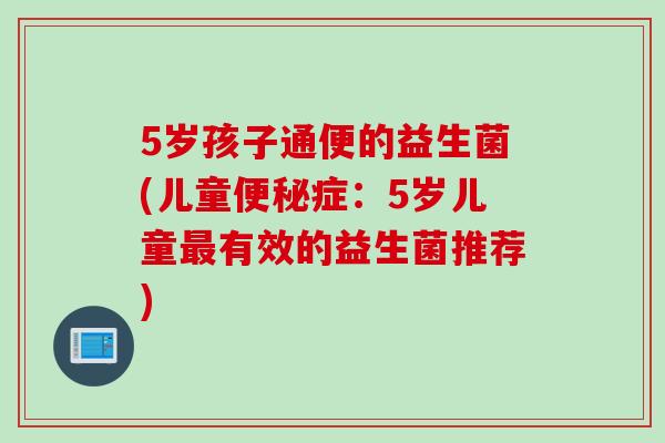 5岁孩子通便的益生菌(儿童症:5岁儿童有效的益生菌推荐) 5岁孩子通便的益生菌(儿童症:5岁儿童有效的益生菌推荐)