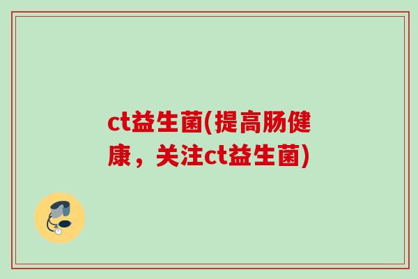 ct益生菌(提高肠健康,关注ct益生菌) ct益生菌(提高肠健康,关注ct益生菌)