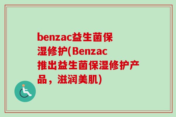 benzac益生菌保湿修护(Benzac推出益生菌保湿修护产品,滋润美肌) benzac益生菌保湿修护(Benzac推出益生菌保湿修护产品,滋润美肌)