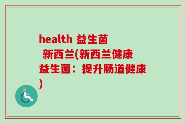 health 益生菌 新西兰(新西兰健康益生菌:提升肠道健康) health 益生菌 新西兰(新西兰健康益生菌:提升肠道健康)