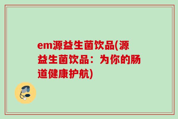 em源益生菌饮品(源益生菌饮品：为你的肠道健康护航)