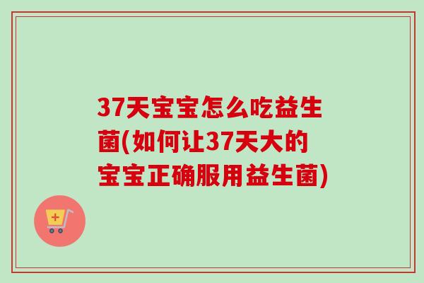 37天宝宝怎么吃益生菌(如何让37天大的宝宝正确服用益生菌)