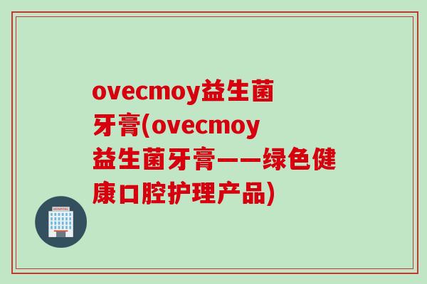 ovecmoy益生菌牙膏(ovecmoy益生菌牙膏——绿色健康口腔护理产品) ovecmoy益生菌牙膏(ovecmoy益生菌牙膏——绿色健康口腔护理产品)