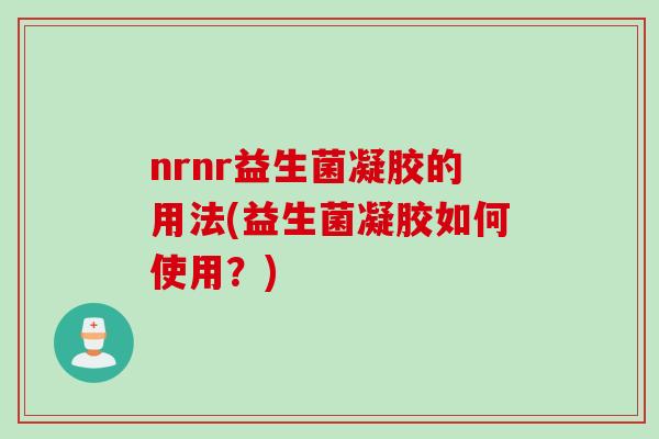nrnr益生菌凝胶的用法(益生菌凝胶如何使用？)