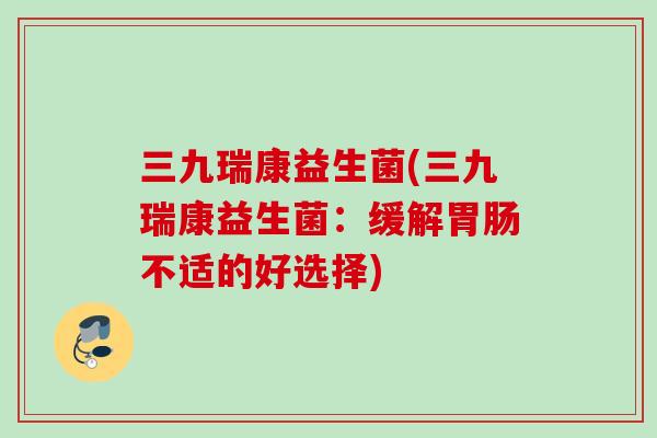 三九瑞康益生菌(三九瑞康益生菌：缓解不适的好选择)