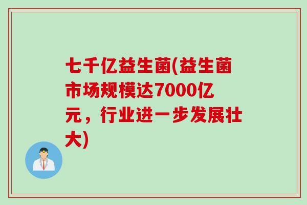 七千亿益生菌(益生菌市场规模达7000亿元,行业进一步发展壮大) 七千亿益生菌(益生菌市场规模达7000亿元,行业进一步发展壮大)