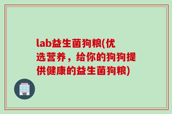 lab益生菌狗粮(优选营养，给你的狗狗提供健康的益生菌狗粮)