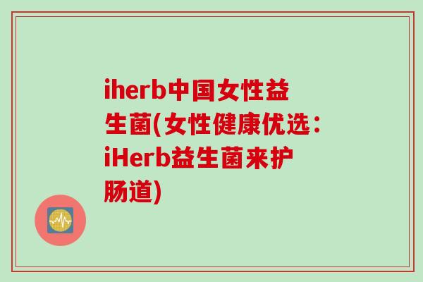 iherb中国女性益生菌(女性健康优选:iHerb益生菌来护肠道) iherb中国女性益生菌(女性健康优选:iHerb益生菌来护肠道)