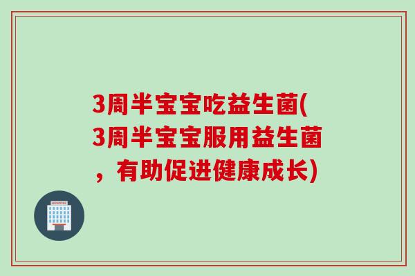 3周半宝宝吃益生菌(3周半宝宝服用益生菌，有助促进健康成长)