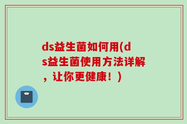 ds益生菌如何用(ds益生菌使用方法详解,让你更健康!) ds益生菌如何用(ds益生菌使用方法详解,让你更健康!)